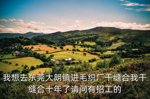 我想去東莞大朗鎮進毛織廠干縫合我干縫合十年了請問有招工的