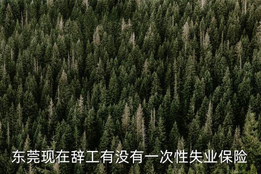 東莞現在辭工有沒有一次性失業保險