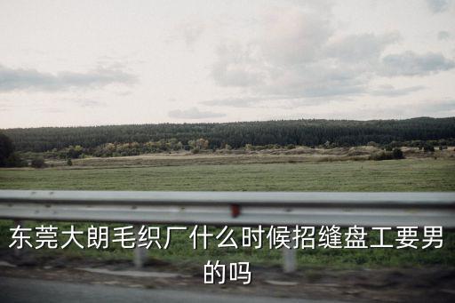 東莞大朗毛織廠什么時候招縫盤工要男的嗎