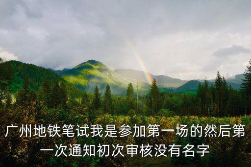 廣州地鐵筆試我是參加第一場的然后第一次通知初次審核沒有名字