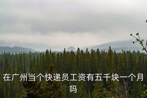 在廣州當個快遞員工資有五千塊一個月嗎