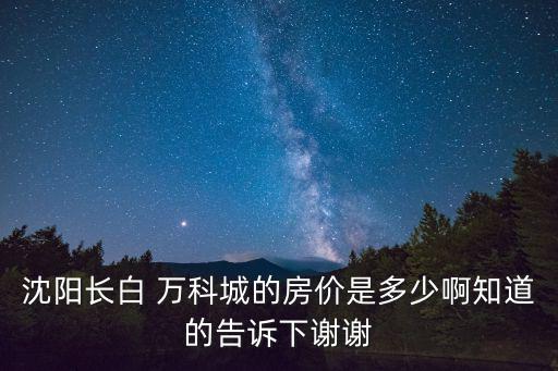 沈陽長白 萬科城的房價是多少啊知道的告訴下謝謝