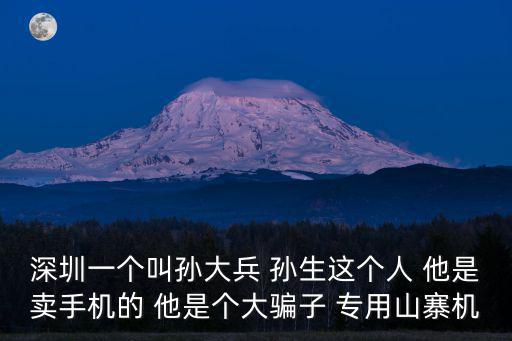 深圳一個叫孫大兵 孫生這個人 他是賣手機的 他是個大騙子 專用山寨機