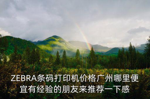 ZEBRA條碼打印機價格廣州哪里便宜有經(jīng)驗的朋友來推薦一下感