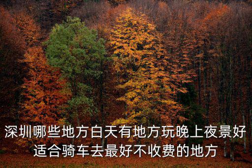 深圳哪些地方白天有地方玩晚上夜景好適合騎車去最好不收費的地方