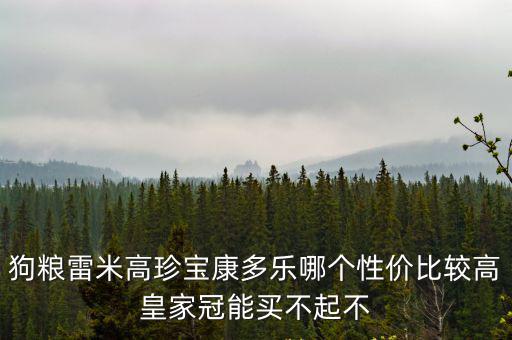狗糧雷米高珍寶康多樂哪個性價比較高皇家冠能買不起不