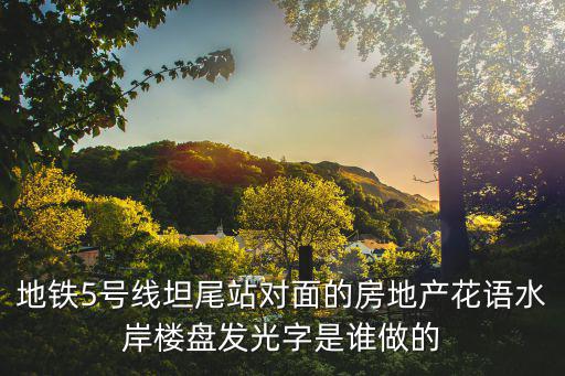 地鐵5號線坦尾站對面的房地產花語水岸樓盤發光字是誰做的
