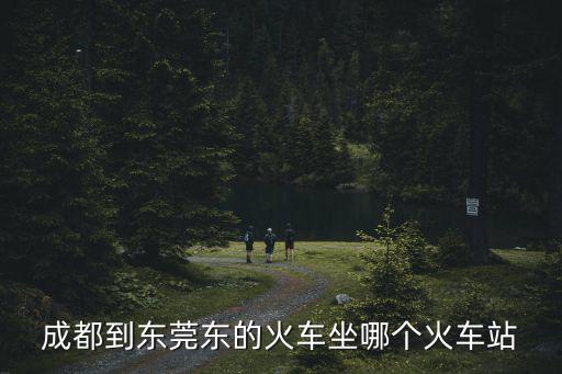 成都到東莞東的火車坐哪個火車站