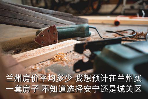 蘭州房價平均多少 我想預計在蘭州買一套房子 不知道選擇安寧還是城關區(qū)