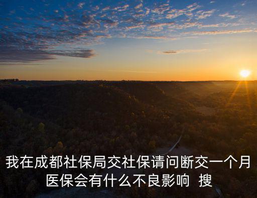 我在成都社保局交社保請(qǐng)問(wèn)斷交一個(gè)月醫(yī)保會(huì)有什么不良影響  搜