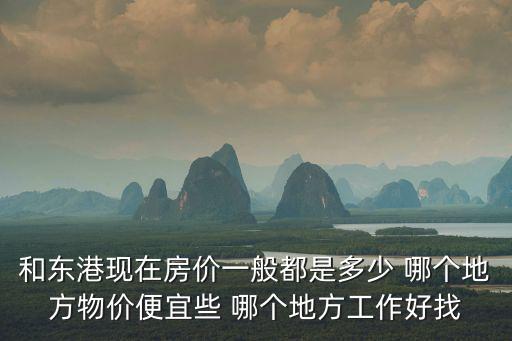 丹東哪個(gè)縣的房?jī)r(jià)便宜些，和東港現(xiàn)在房?jī)r(jià)一般都是多少 哪個(gè)地方物價(jià)便宜些 哪個(gè)地方工作好找