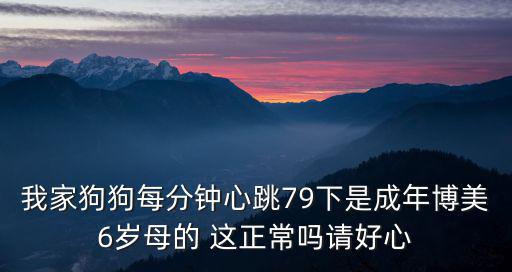 我家狗狗每分鐘心跳79下是成年博美6歲母的 這正常嗎請好心