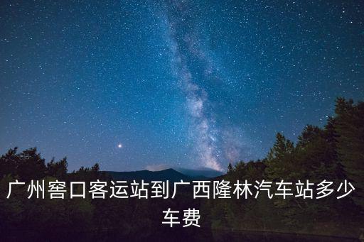 廣州窖口客運站到廣西隆林汽車站多少車費