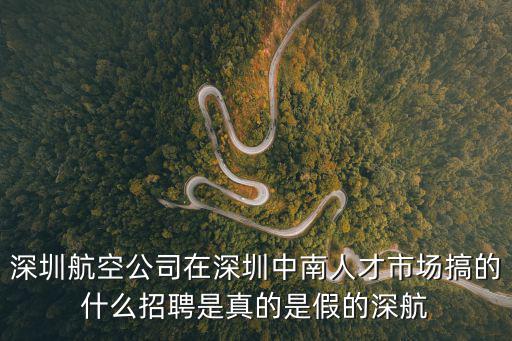 深圳航空商旅招聘，深圳航空公司在深圳中南人才市場搞的什么招聘是真的是假的深航