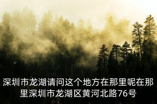 深圳市龍湖請(qǐng)問這個(gè)地方在那里呢在那里深圳市龍湖區(qū)黃河北路76號(hào)