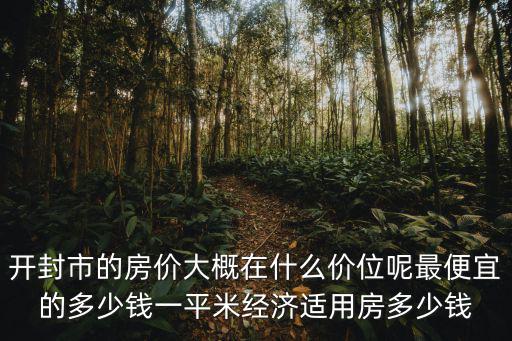 開封市的房價大概在什么價位呢最便宜的多少錢一平米經濟適用房多少錢