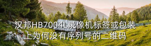 漢邦HB7004L錄像機標簽或包裝上為何沒有序列號的二維碼