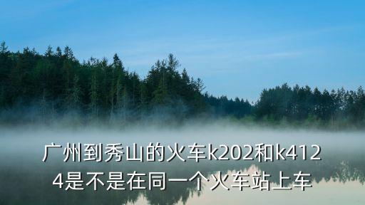 廣州到秀山的高鐵，廣州到秀山的火車k202和k4124是不是在同一個(gè)火車站上車