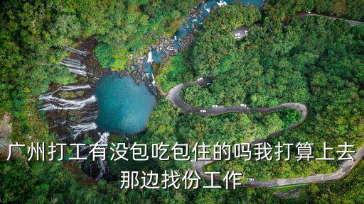 廣州打工有沒包吃包住的嗎我打算上去那邊找份工作