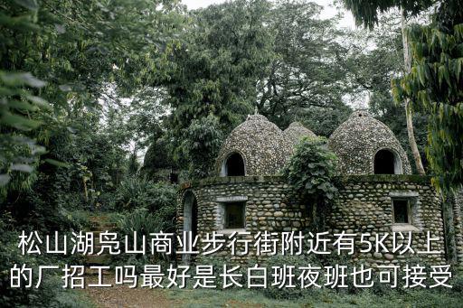 松山湖鳧山商業步行街附近有5K以上的廠招工嗎最好是長白班夜班也可接受