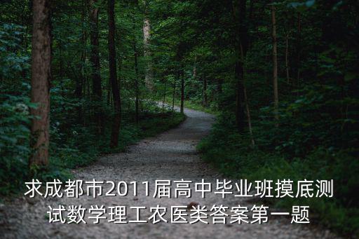 成都市高三畢業(yè)班摸底考試數(shù)學(xué)，求成都市2011屆高中畢業(yè)班摸底測試數(shù)學(xué)理工農(nóng)醫(yī)類答案第一題