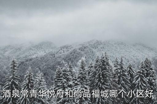 酒泉常青華悅府和尚品福城哪個小區好