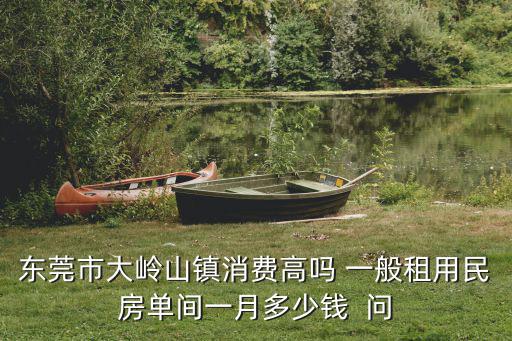 東莞市大嶺山鎮(zhèn)消費高嗎 一般租用民房單間一月多少錢  問