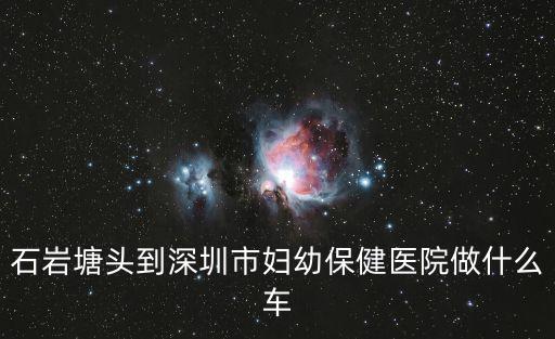 深圳婦幼催乳師，石巖塘頭到深圳市婦幼保健醫院做什么車