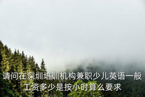 請問在深圳培訓(xùn)機(jī)構(gòu)兼職少兒英語一般工資多少是按小時算么要求