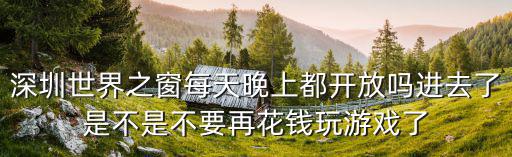 深圳世界之窗每天晚上都開(kāi)放嗎進(jìn)去了是不是不要再花錢(qián)玩游戲了