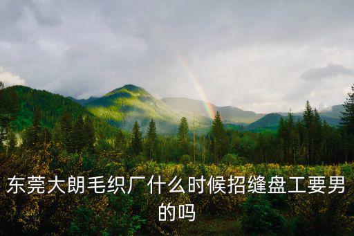東莞大朗毛織廠什么時候招縫盤工要男的嗎
