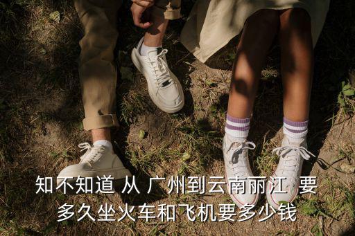 廣州到麗江高鐵多久時間表，知不知道 從 廣州到云南麗江  要多久坐火車和飛機(jī)要多少錢