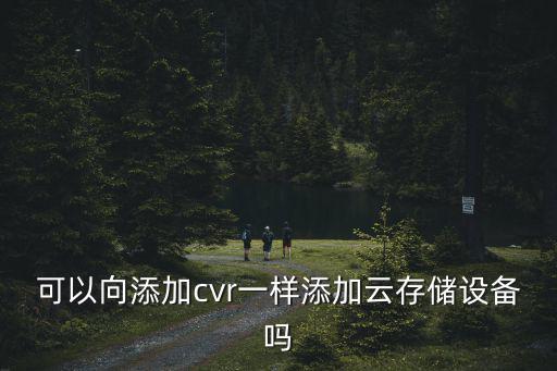 cvr存儲怎么管理，可以向添加cvr一樣添加云存儲設備嗎