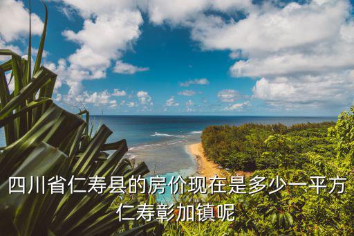 四川省仁壽縣的房價現在是多少一平方仁壽彰加鎮呢