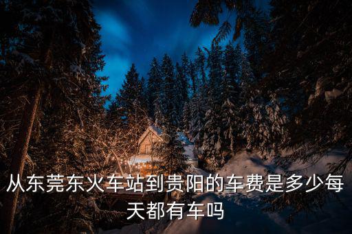 從東莞東火車站到貴陽(yáng)的車費(fèi)是多少每天都有車嗎