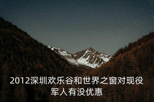2012深圳歡樂谷和世界之窗對現役軍人有沒優惠