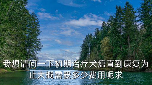 我想請(qǐng)問一下初期治療犬瘟直到康復(fù)為止大概需要多少費(fèi)用呢求