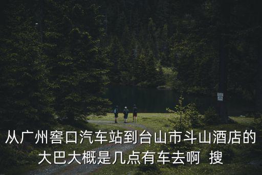 從廣州窖口汽車站到臺山市斗山酒店的大巴大概是幾點有車去啊  搜