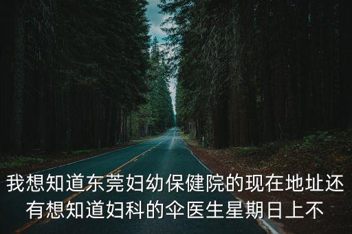 我想知道東莞婦幼保健院的現在地址還有想知道婦科的傘醫生星期日上不