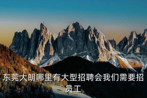 東莞大朗哪里有大型招聘會我們需要招員工