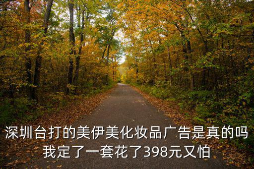 深圳臺打的美伊美化妝品廣告是真的嗎我定了一套花了398元又怕