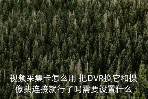 采集卡怎么設置錄像，視頻采集卡怎么用 把DVR換它和攝像頭連接就行了嗎需要設置什么