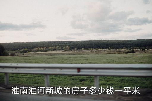 淮河哪個小區房價最高，淮南淮河新城的房子多少錢一平米