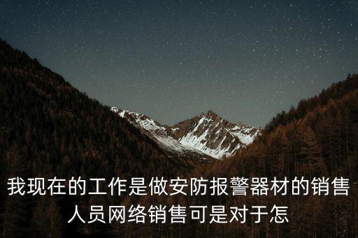 報警系統業務員怎么做，我現在的工作是做安防報警器材的銷售人員網絡銷售可是對于怎