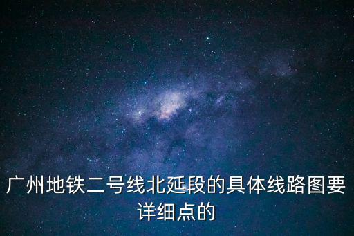 廣州地鐵二號線北延段的具體線路圖要詳細(xì)點(diǎn)的