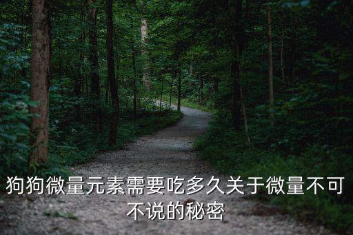 狗狗微量元素需要吃多久關(guān)于微量不可不說的秘密
