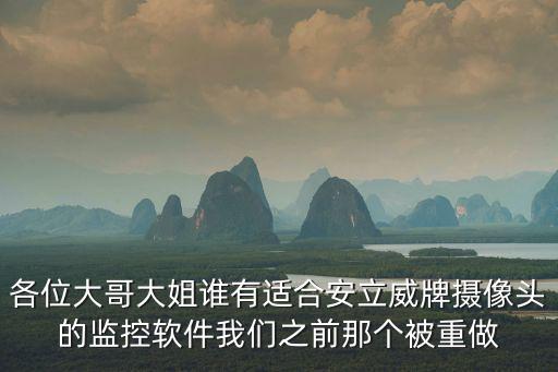 各位大哥大姐誰有適合安立威牌攝像頭的監(jiān)控軟件我們之前那個被重做
