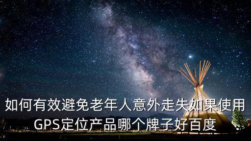 北京雷兆安怎么樣，如何有效避免老年人意外走失如果使用GPS定位產(chǎn)品哪個(gè)牌子好百度