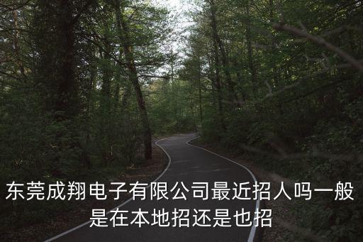 東莞成翔電子有限公司最近招人嗎一般是在本地招還是也招