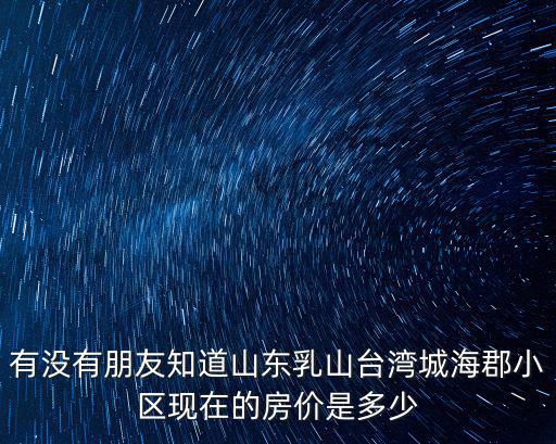有沒有朋友知道山東乳山臺灣城海郡小區(qū)現(xiàn)在的房價是多少